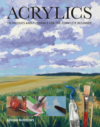 Acrylics: Techniques & Tutorials for the Complete Beginner, Adrian Burrows