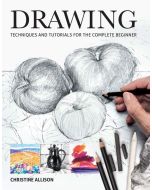 Drawing: Techniques & Tutorials for the Complete Beginner, Christine Allison